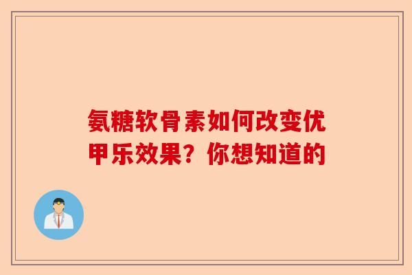 氨糖软骨素如何改变优甲乐效果？你想知道的