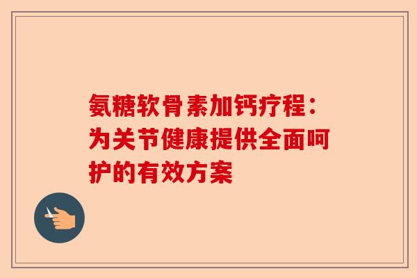 氨糖软骨素加钙疗程：为关节健康提供全面呵护的有效方案