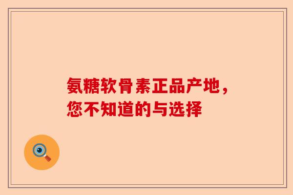 氨糖软骨素正品产地，您不知道的与选择