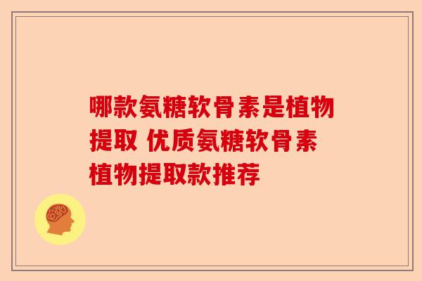 哪款氨糖软骨素是植物提取 优质氨糖软骨素植物提取款推荐