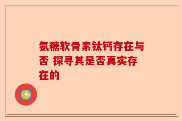 氨糖软骨素钛钙存在与否 探寻其是否真实存在的