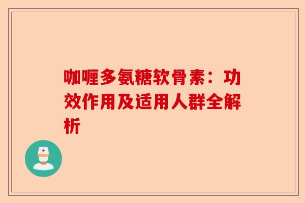 咖喱多氨糖软骨素：功效作用及适用人群全解析