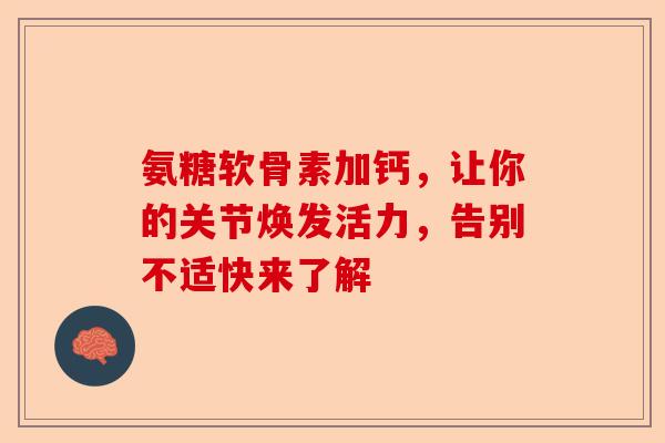 氨糖软骨素加钙，让你的关节焕发活力，告别不适快来了解