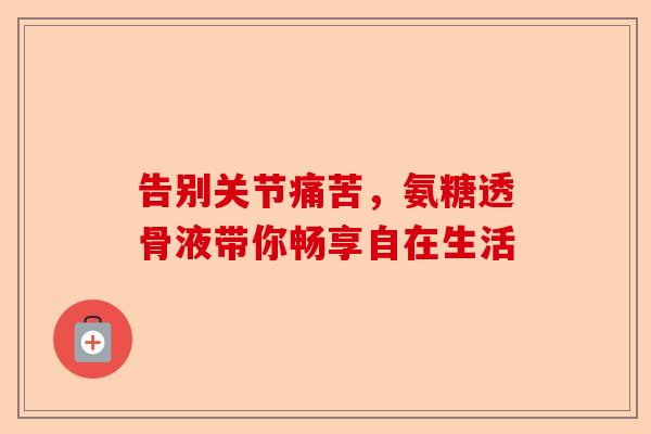 告别关节痛苦，氨糖透骨液带你畅享自在生活