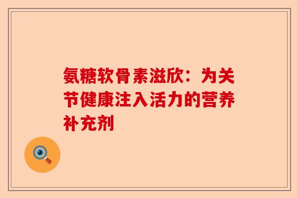 氨糖软骨素滋欣：为关节健康注入活力的营养补充剂