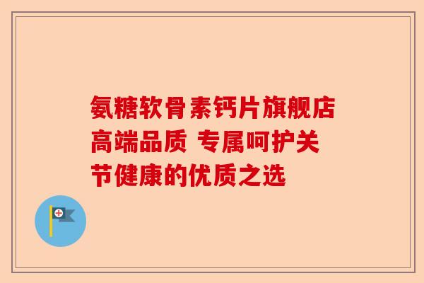 氨糖软骨素钙片旗舰店高端品质 专属呵护关节健康的优质之选