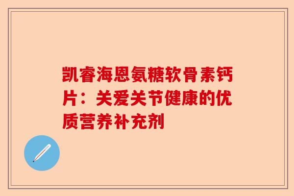 凯睿海恩氨糖软骨素钙片：关爱关节健康的优质营养补充剂