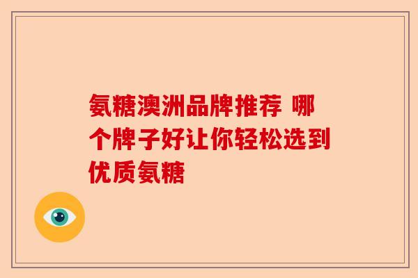 氨糖澳洲品牌推荐 哪个牌子好让你轻松选到优质氨糖