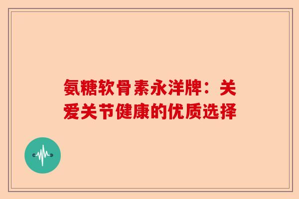 氨糖软骨素永洋牌：关爱关节健康的优质选择
