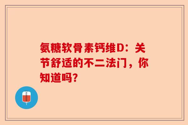 氨糖软骨素钙维D：关节舒适的不二法门，你知道吗？