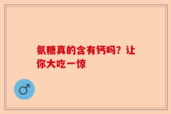 氨糖真的含有钙吗？让你大吃一惊