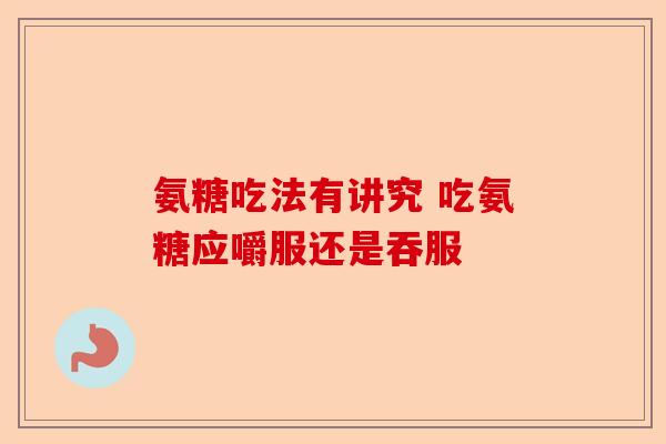 氨糖吃法有讲究 吃氨糖应嚼服还是吞服
