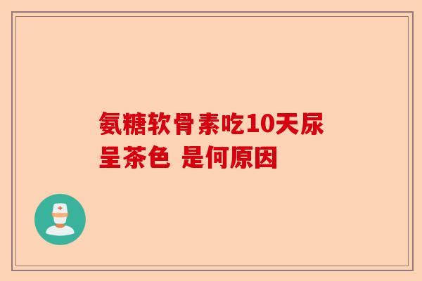 氨糖软骨素吃10天尿呈茶色 是何原因
