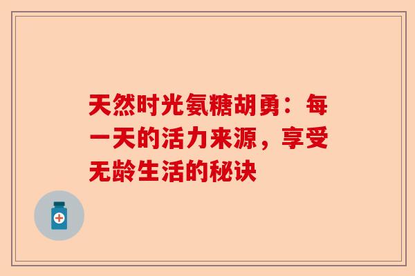 天然时光氨糖胡勇：每一天的活力来源，享受无龄生活的秘诀