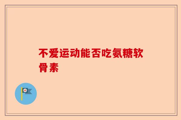 不爱运动能否吃氨糖软骨素
