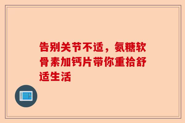 告别关节不适，氨糖软骨素加钙片带你重拾舒适生活