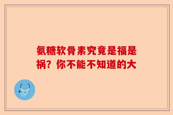 氨糖软骨素究竟是福是祸?你不能不知道的大 氨糖软骨素究竟是福是祸?你不能不知道的大