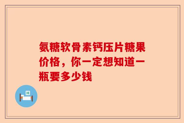 氨糖软骨素钙压片糖果价格，你一定想知道一瓶要多少钱