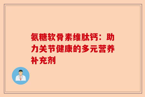 氨糖软骨素维肽钙：助力关节健康的多元营养补充剂