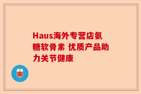 Haus海外专营店氨糖软骨素 优质产品助力关节健康