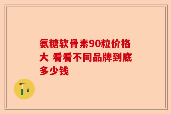 氨糖软骨素90粒价格大 看看不同品牌到底多少钱