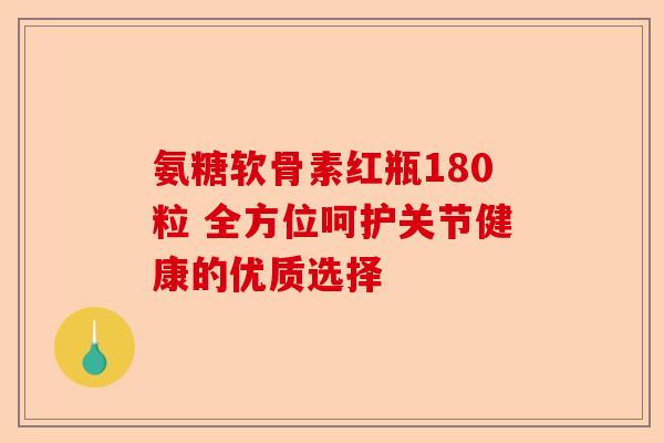 氨糖软骨素红瓶180粒 全方位呵护关节健康的优质选择 氨糖软骨素红瓶180粒 全方位呵护关节健康的优质选择