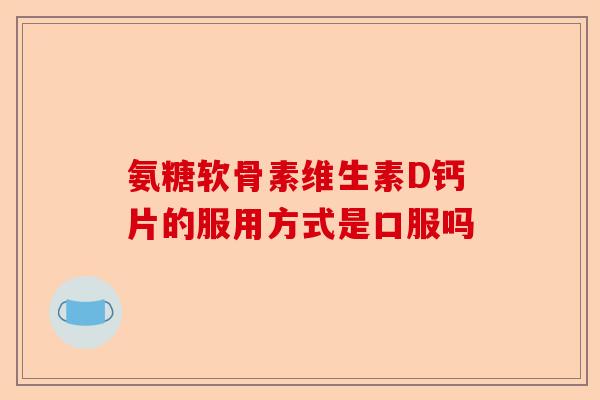 氨糖软骨素维生素D钙片的服用方式是口服吗