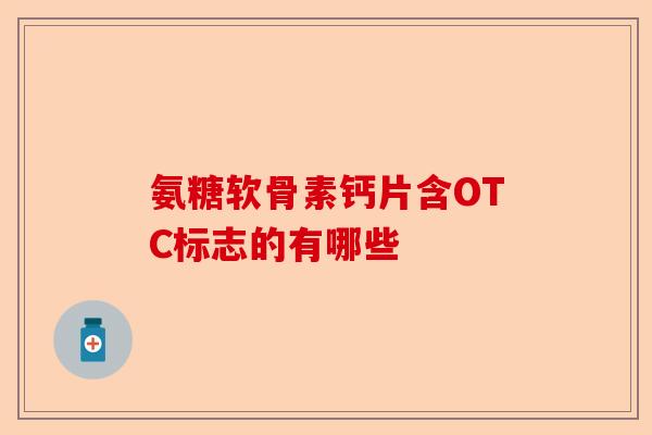 氨糖软骨素钙片含OTC标志的有哪些