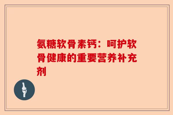 氨糖软骨素钙：呵护软骨健康的重要营养补充剂