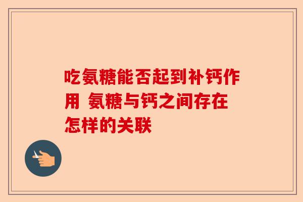 吃氨糖能否起到补钙作用 氨糖与钙之间存在怎样的关联