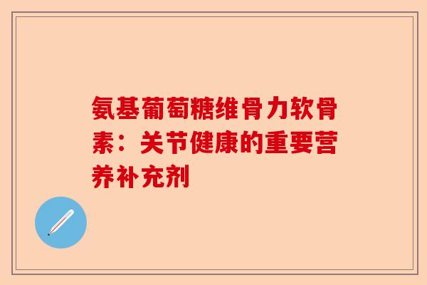 氨基葡萄糖维骨力软骨素：关节健康的重要营养补充剂
