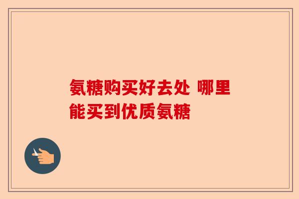 氨糖购买好去处 哪里能买到优质氨糖