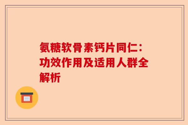 氨糖软骨素钙片同仁：功效作用及适用人群全解析
