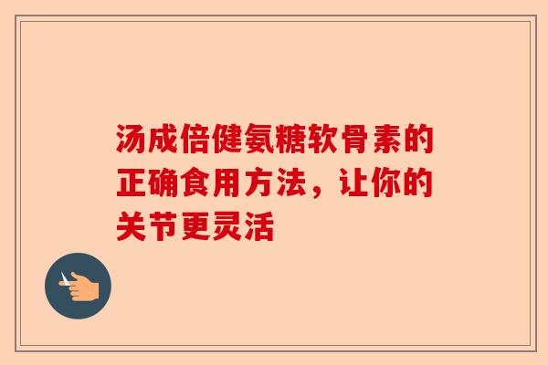 汤成倍健氨糖软骨素的正确食用方法，让你的关节更灵活