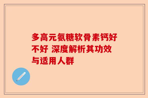 多高元氨糖软骨素钙好不好 深度解析其功效与适用人群