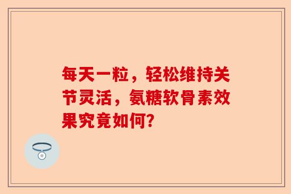 每天一粒，轻松维持关节灵活，氨糖软骨素效果究竟如何？