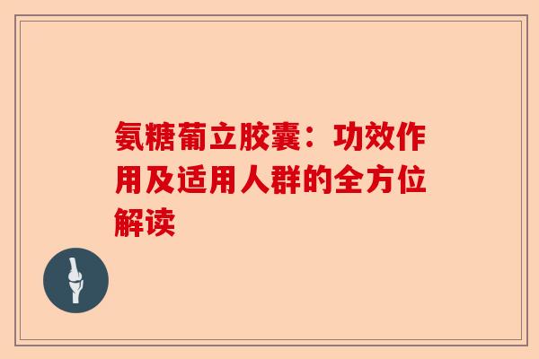 氨糖葡立胶囊：功效作用及适用人群的全方位解读
