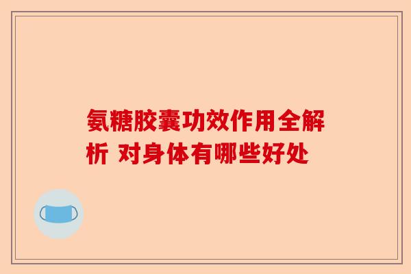 氨糖胶囊功效作用全解析 对身体有哪些好处