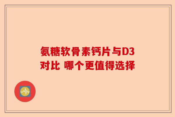 氨糖软骨素钙片与D3对比 哪个更值得选择