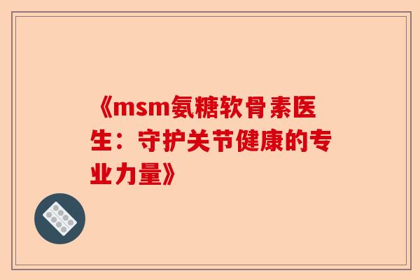 《msm氨糖软骨素医生：守护关节健康的专业力量》