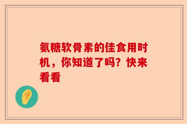 氨糖软骨素的佳食用时机，你知道了吗？快来看看