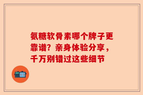 氨糖软骨素哪个牌子更靠谱？亲身体验分享，千万别错过这些细节