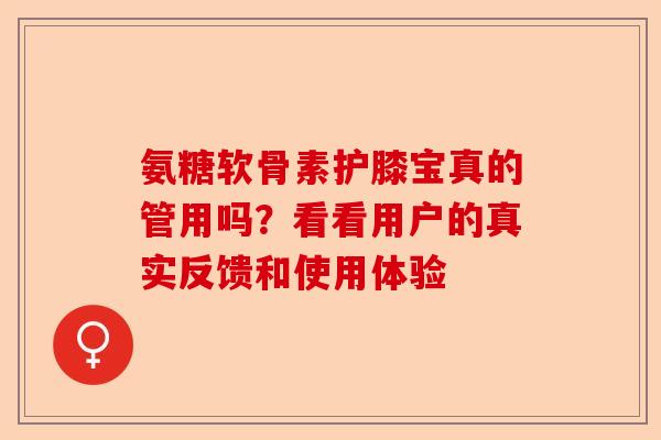 氨糖软骨素护膝宝真的管用吗？看看用户的真实反馈和使用体验