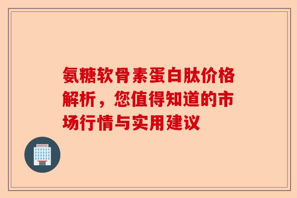 氨糖软骨素蛋白肽价格解析，您值得知道的市场行情与实用建议