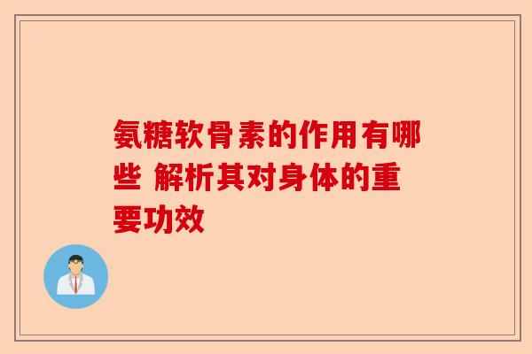 氨糖软骨素的作用有哪些 解析其对身体的重要功效