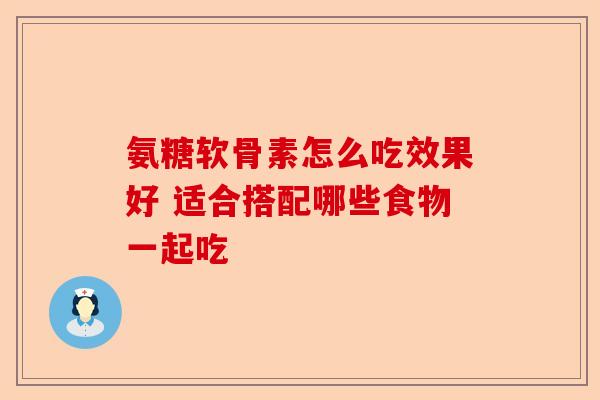 氨糖软骨素怎么吃效果好 适合搭配哪些食物一起吃