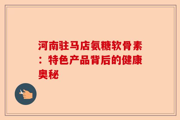 河南驻马店氨糖软骨素：特色产品背后的健康奥秘