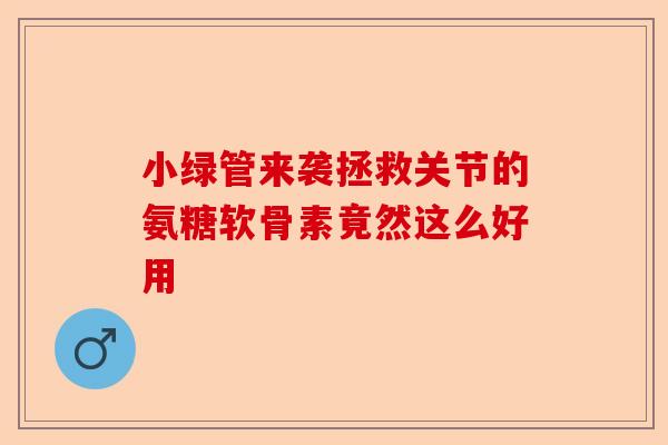 小绿管来袭拯救关节的氨糖软骨素竟然这么好用