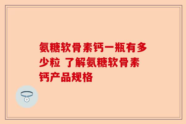 氨糖软骨素钙一瓶有多少粒 了解氨糖软骨素钙产品规格