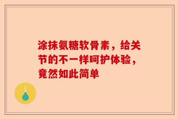 涂抹氨糖软骨素，给关节的不一样呵护体验，竟然如此简单